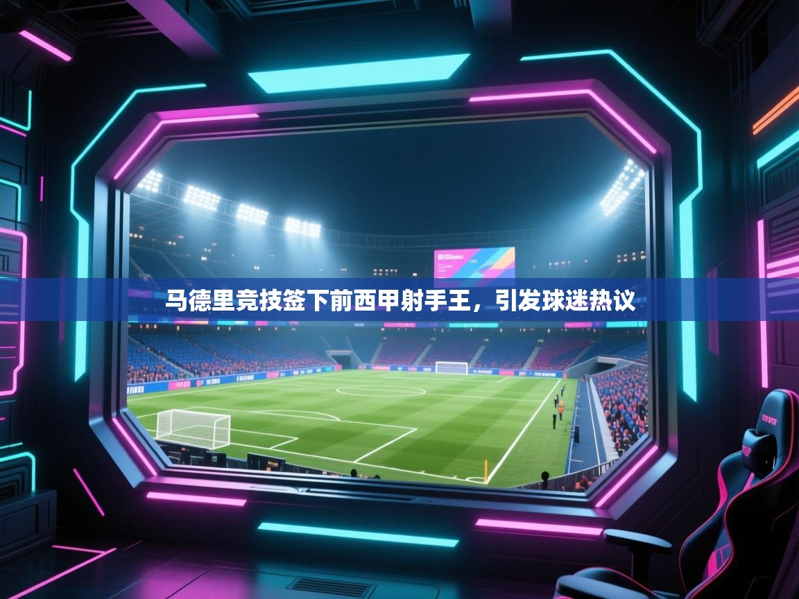 爱游戏体育下载-马德里竞技签下前西甲射手王,引发球迷热议 第2张
