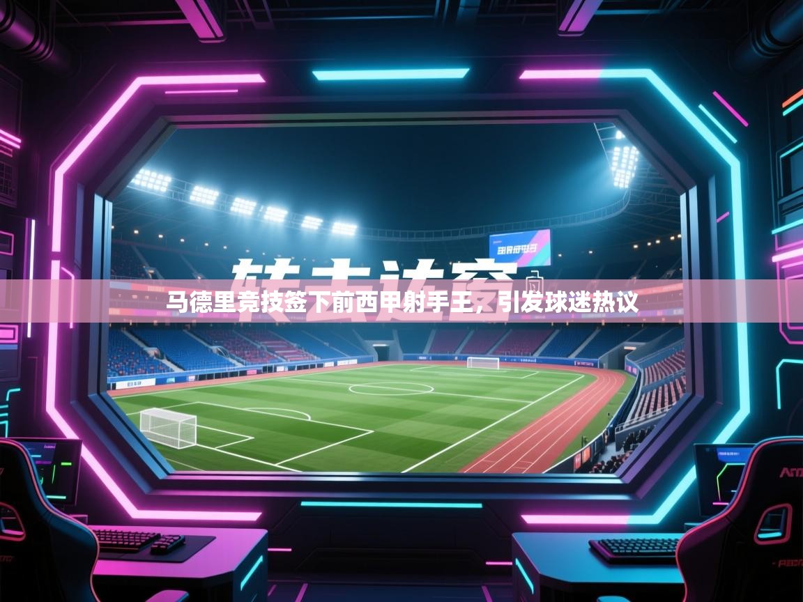 爱游戏体育下载-马德里竞技签下前西甲射手王,引发球迷热议 第4张