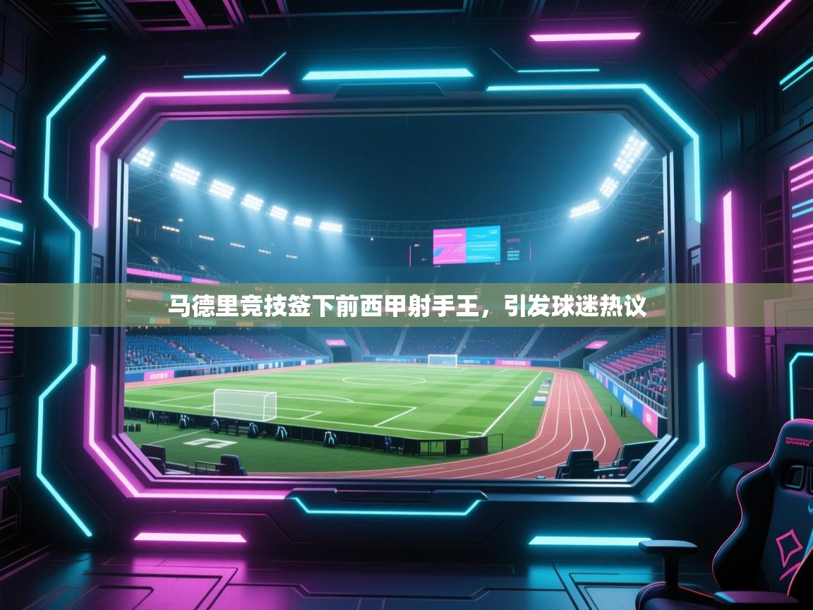 爱游戏体育下载-马德里竞技签下前西甲射手王,引发球迷热议 第3张