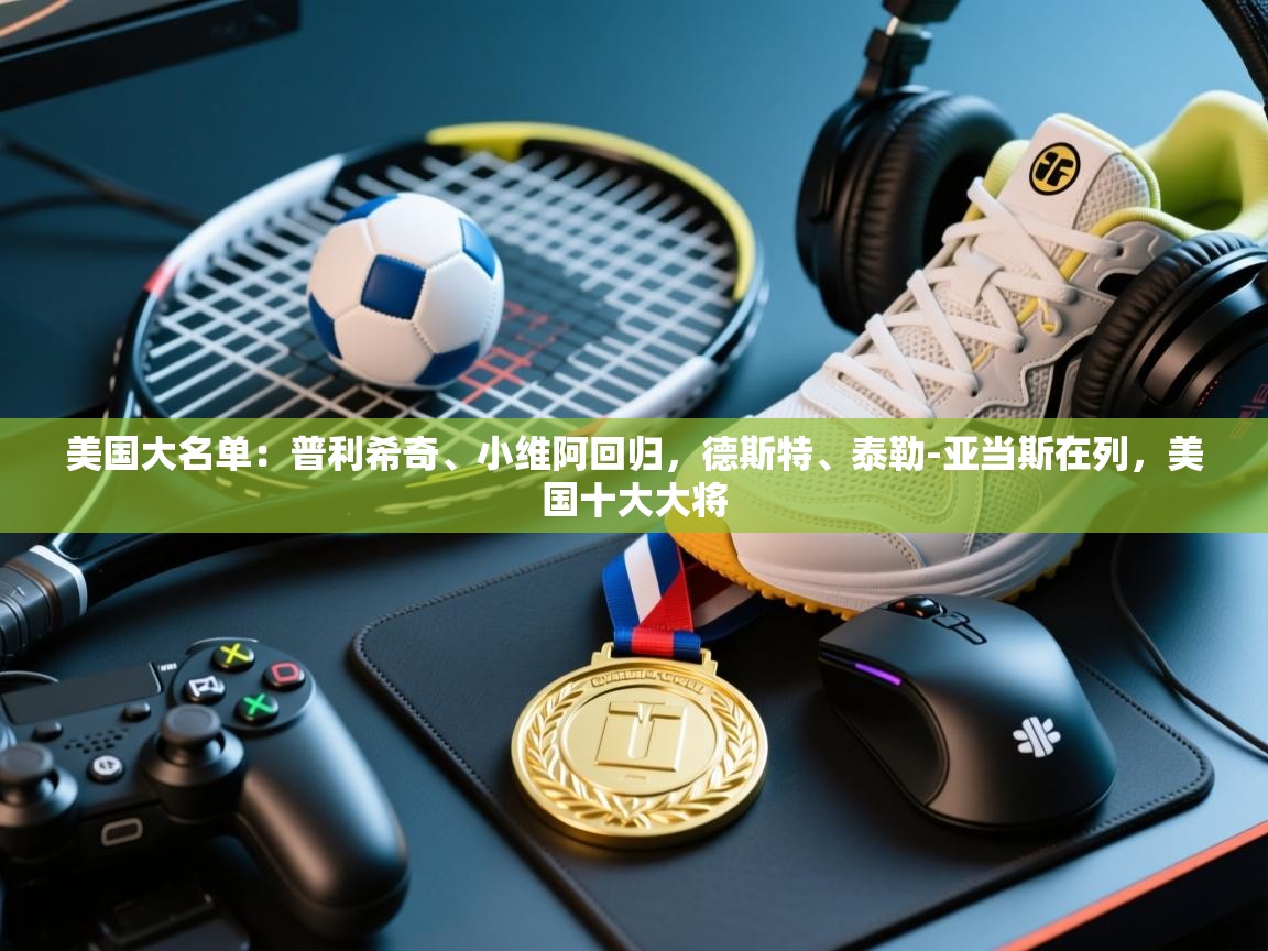 爱游戏娱乐体育官方入口-美国大名单：普利希奇、小维阿回归，德斯特、泰勒-亚当斯在列，美国十大大将  第1张