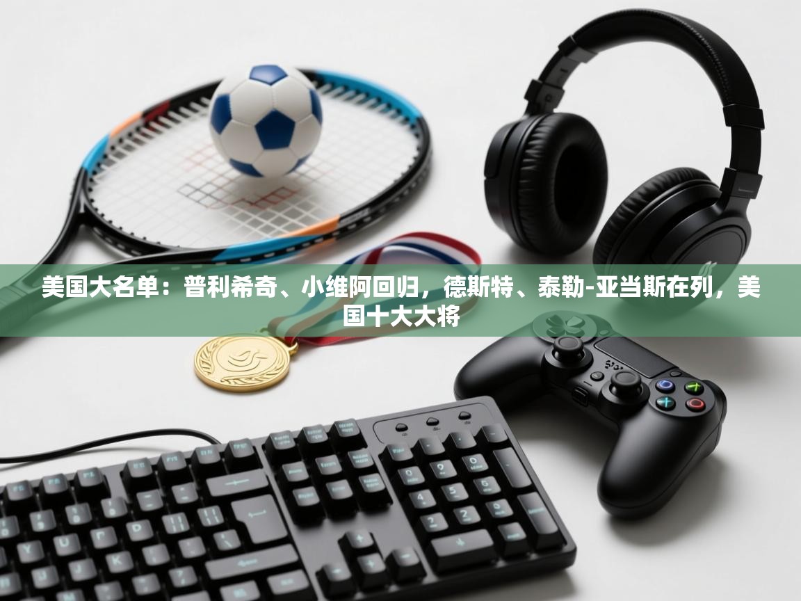 爱游戏娱乐体育官方入口-美国大名单：普利希奇、小维阿回归，德斯特、泰勒-亚当斯在列，美国十大大将  第2张