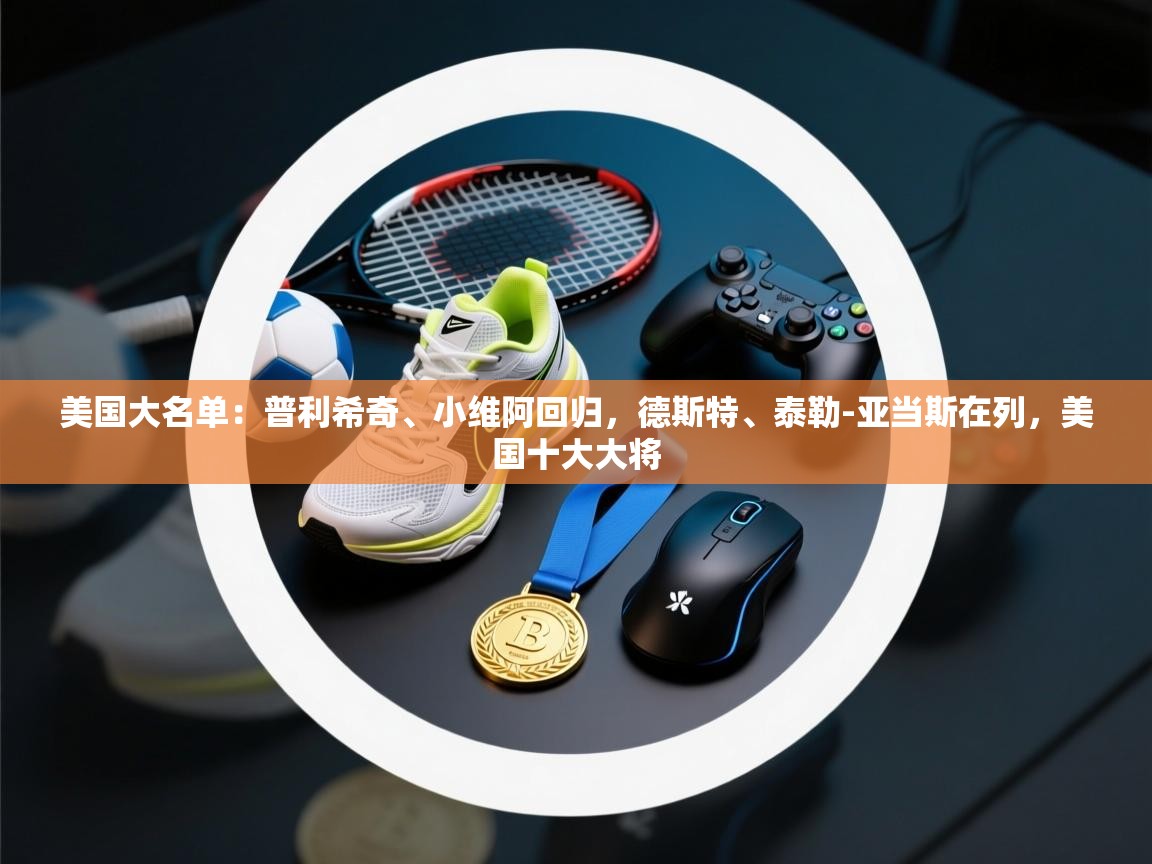 爱游戏娱乐体育官方入口-美国大名单：普利希奇、小维阿回归，德斯特、泰勒-亚当斯在列，美国十大大将  第3张