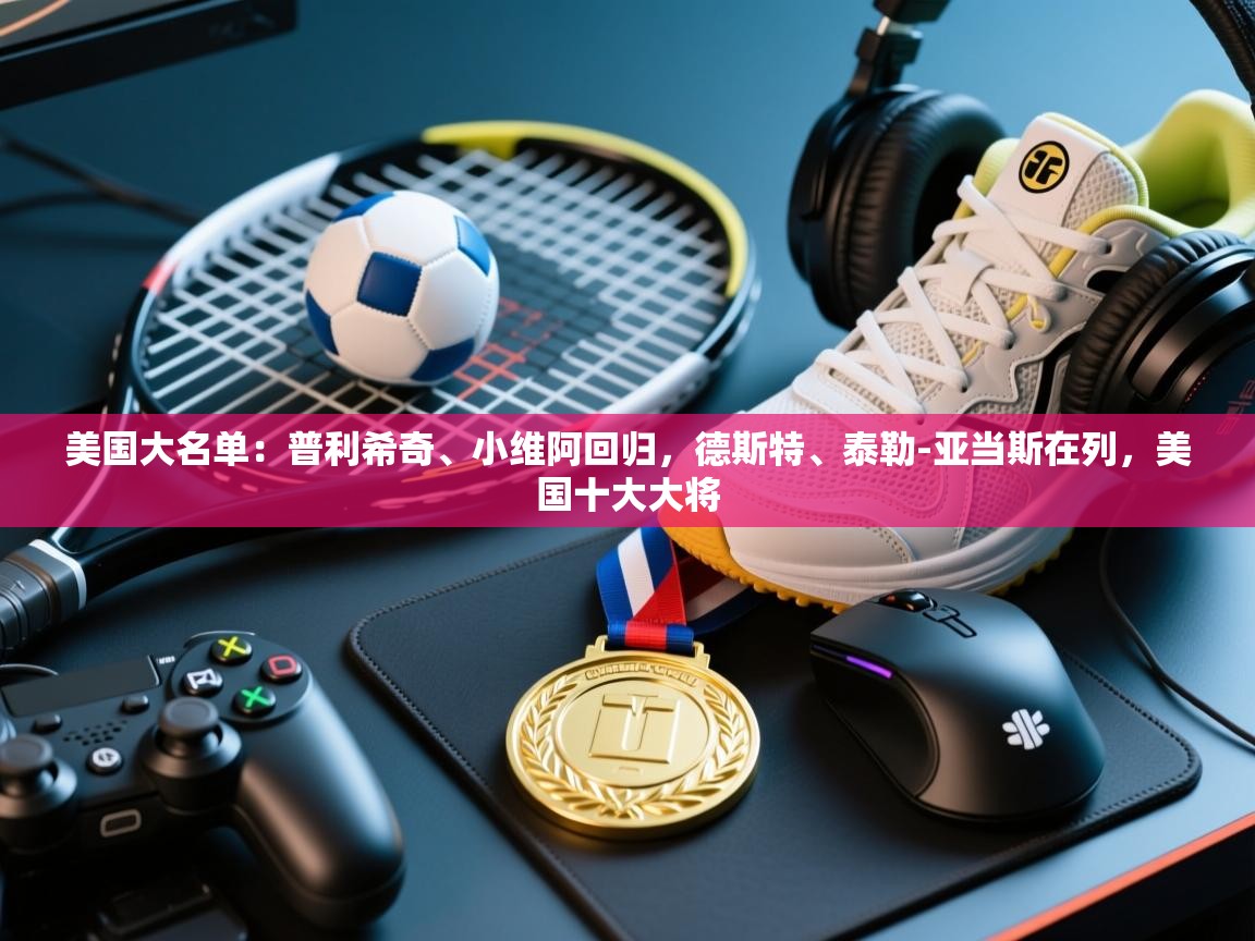 爱游戏娱乐体育官方入口-美国大名单：普利希奇、小维阿回归，德斯特、泰勒-亚当斯在列，美国十大大将  第4张