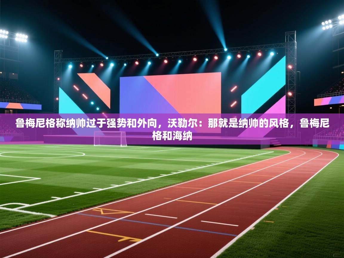 爱游戏体育全站入口-鲁梅尼格称纳帅过于强势和外向，沃勒尔：那就是纳帅的风格，鲁梅尼格和海纳  第3张