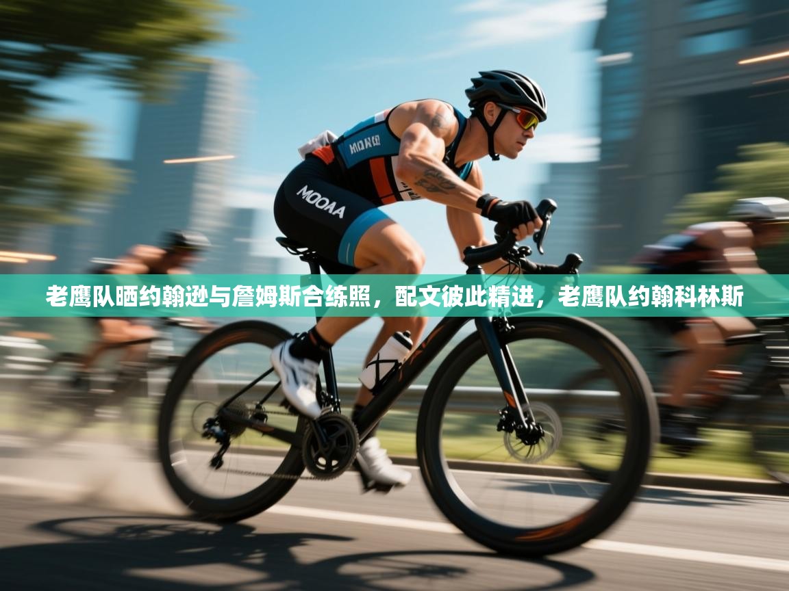 爱游戏体育入口app-老鹰队晒约翰逊与詹姆斯合练照，配文彼此精进，老鹰队约翰科林斯  第1张