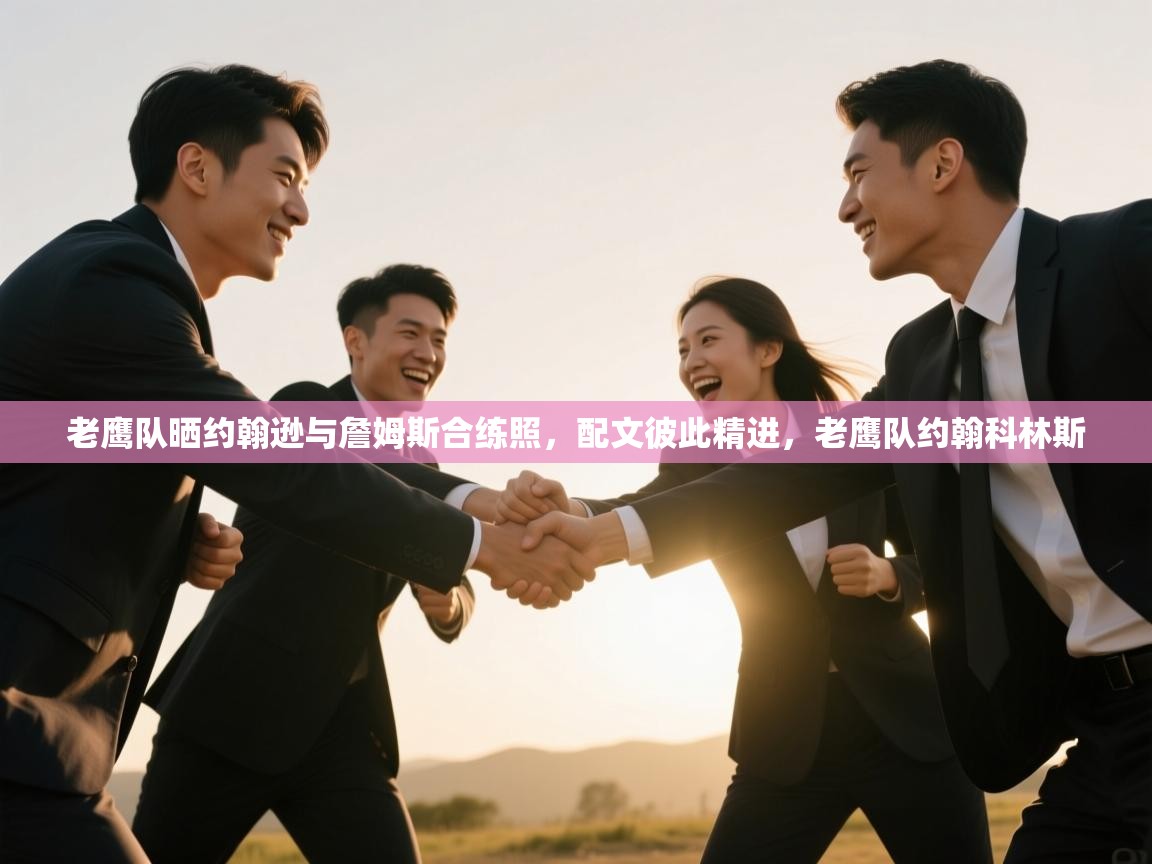 爱游戏体育入口app-老鹰队晒约翰逊与詹姆斯合练照，配文彼此精进，老鹰队约翰科林斯  第4张