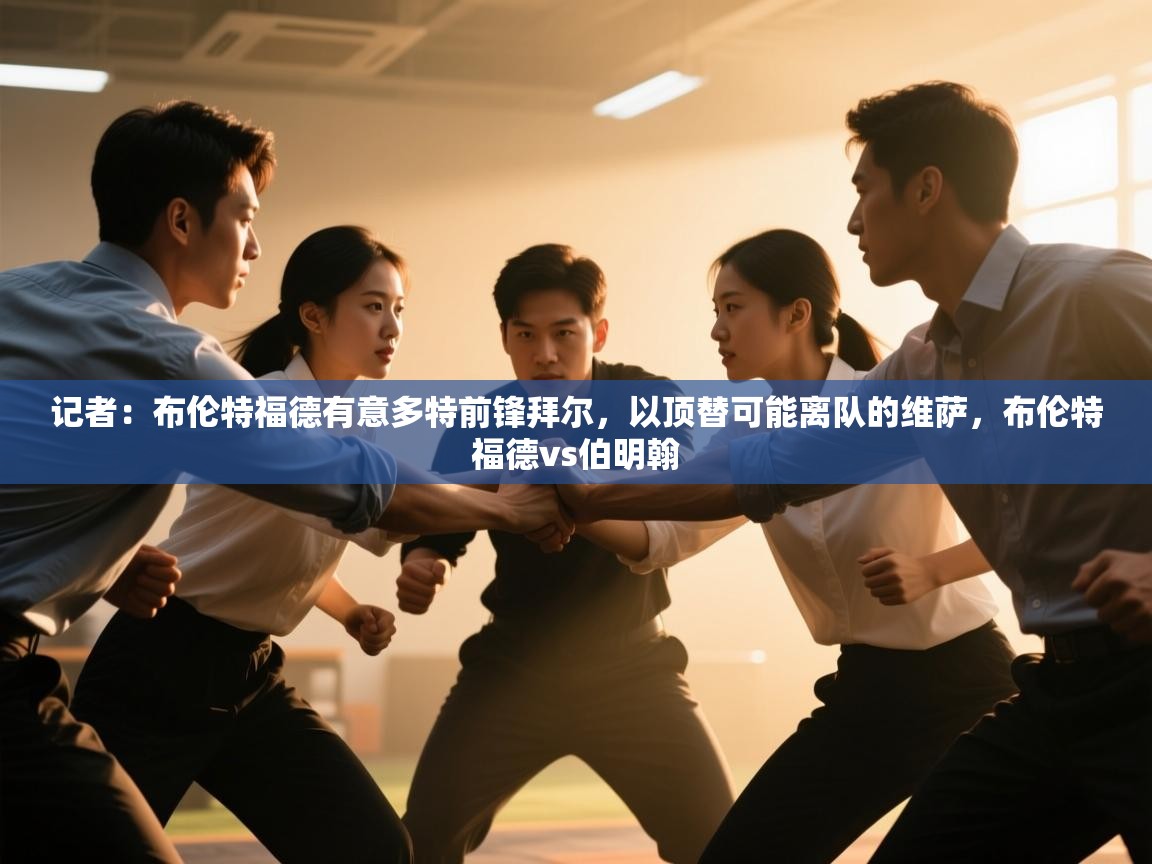 爱游戏平台官网入口-记者:布伦特福德有意多特前锋拜尔,以顶替可能离队的维萨,布伦特福德vs伯明翰 第1张