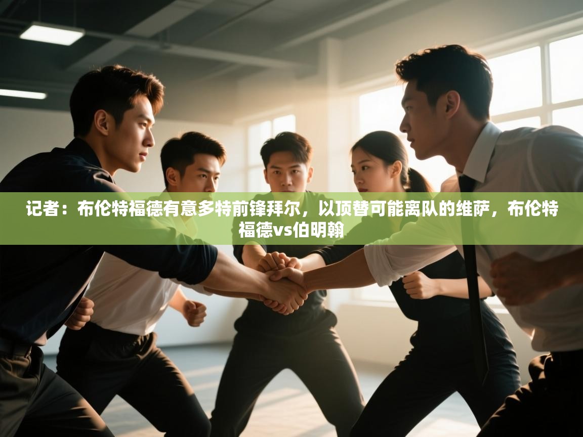 爱游戏平台官网入口-记者:布伦特福德有意多特前锋拜尔,以顶替可能离队的维萨,布伦特福德vs伯明翰 第3张