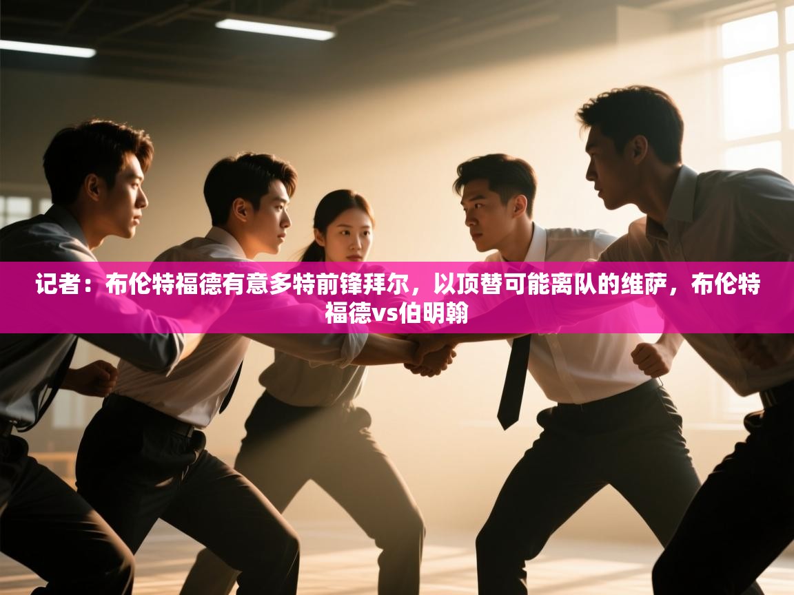 爱游戏平台官网入口-记者:布伦特福德有意多特前锋拜尔,以顶替可能离队的维萨,布伦特福德vs伯明翰 第4张