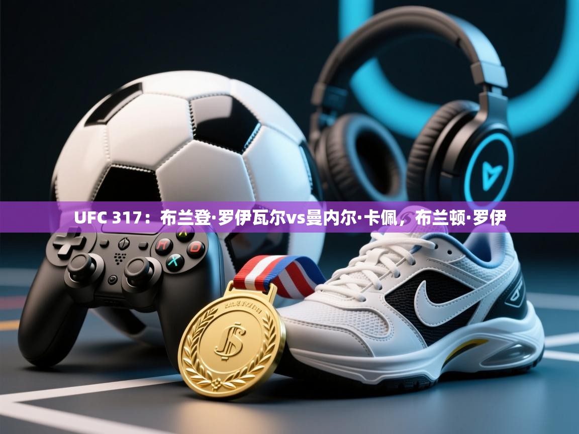 爱游戏体育在线-UFC 317:布兰登·罗伊瓦尔vs曼内尔·卡佩,布兰顿·罗伊 第3张