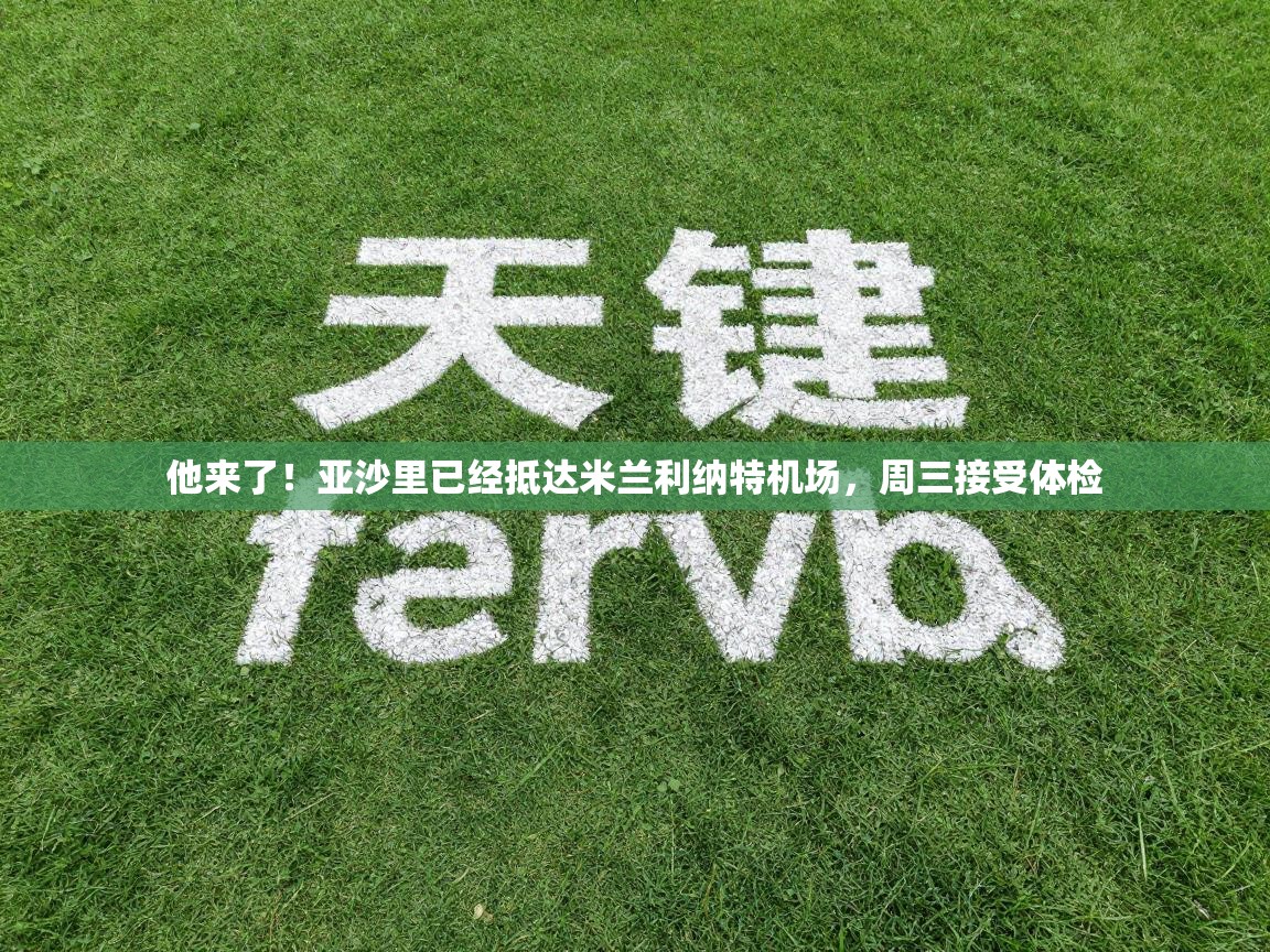 爱游戏体育官网-他来了！亚沙里已经抵达米兰利纳特机场，周三接受体检  第4张