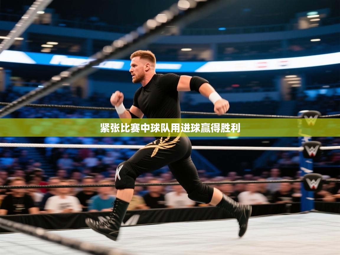 爱游戏体育全站入口-紧张比赛中球队用进球赢得胜利  第4张